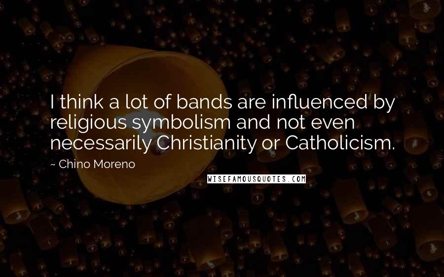Chino Moreno Quotes: I think a lot of bands are influenced by religious symbolism and not even necessarily Christianity or Catholicism.