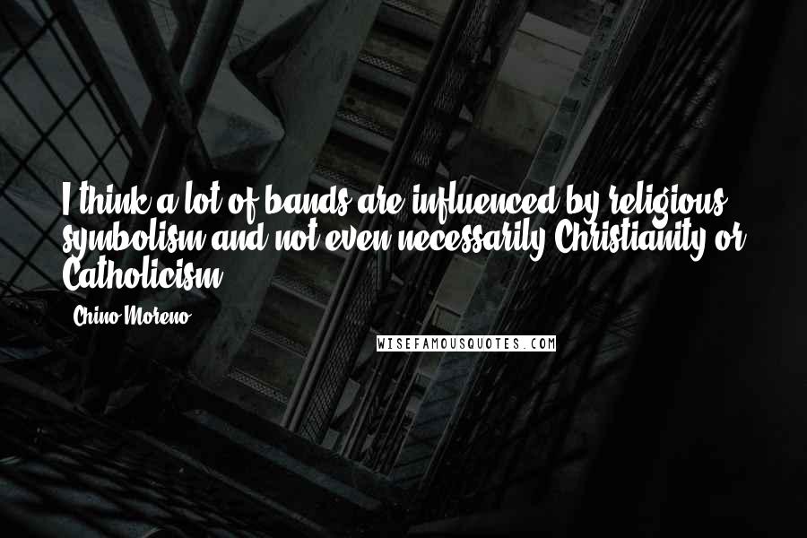 Chino Moreno Quotes: I think a lot of bands are influenced by religious symbolism and not even necessarily Christianity or Catholicism.