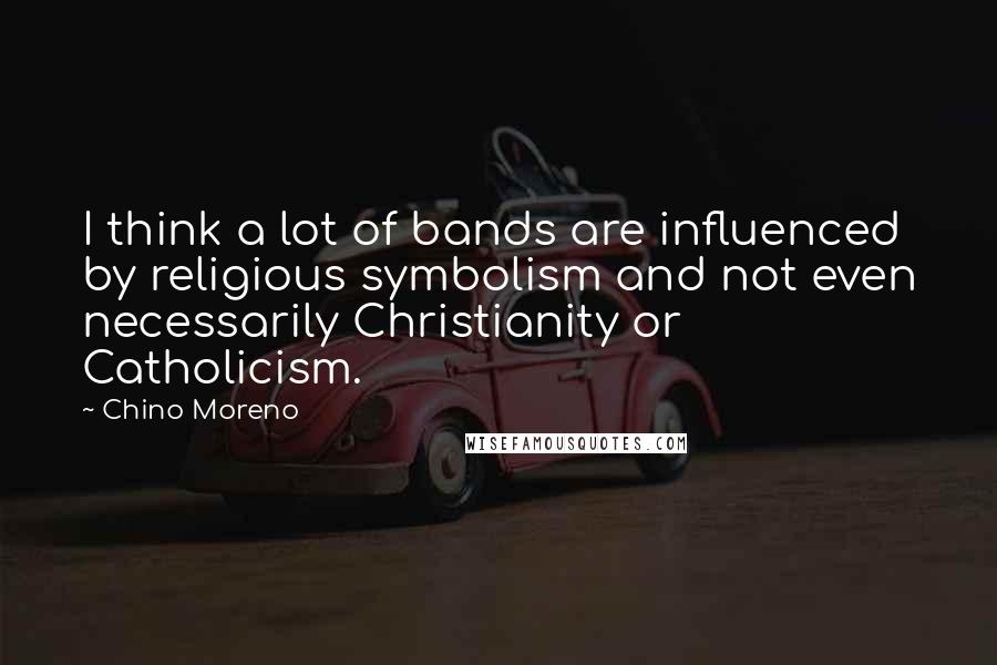 Chino Moreno Quotes: I think a lot of bands are influenced by religious symbolism and not even necessarily Christianity or Catholicism.