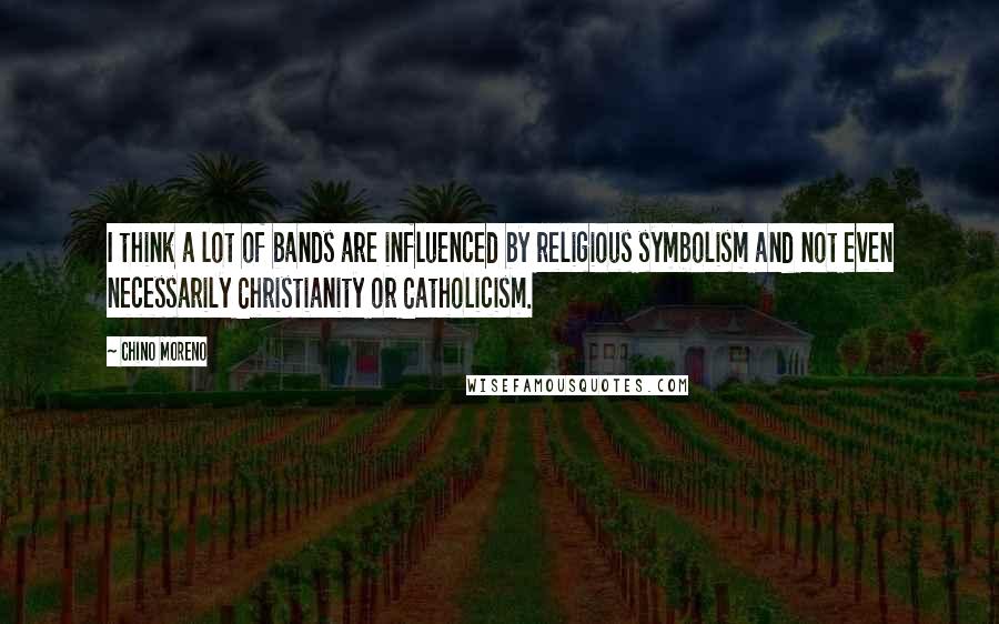 Chino Moreno Quotes: I think a lot of bands are influenced by religious symbolism and not even necessarily Christianity or Catholicism.