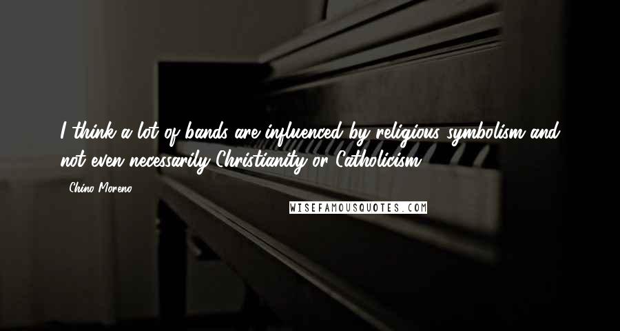 Chino Moreno Quotes: I think a lot of bands are influenced by religious symbolism and not even necessarily Christianity or Catholicism.
