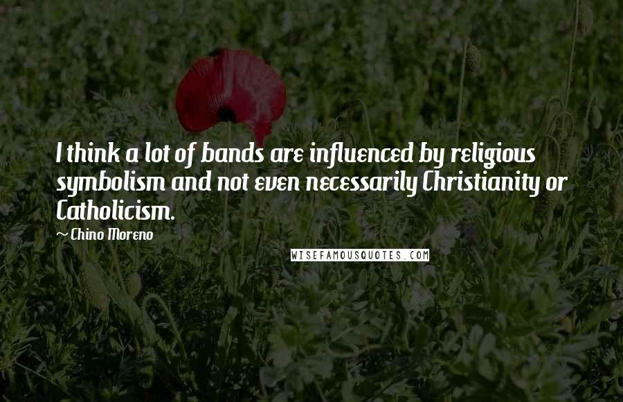 Chino Moreno Quotes: I think a lot of bands are influenced by religious symbolism and not even necessarily Christianity or Catholicism.