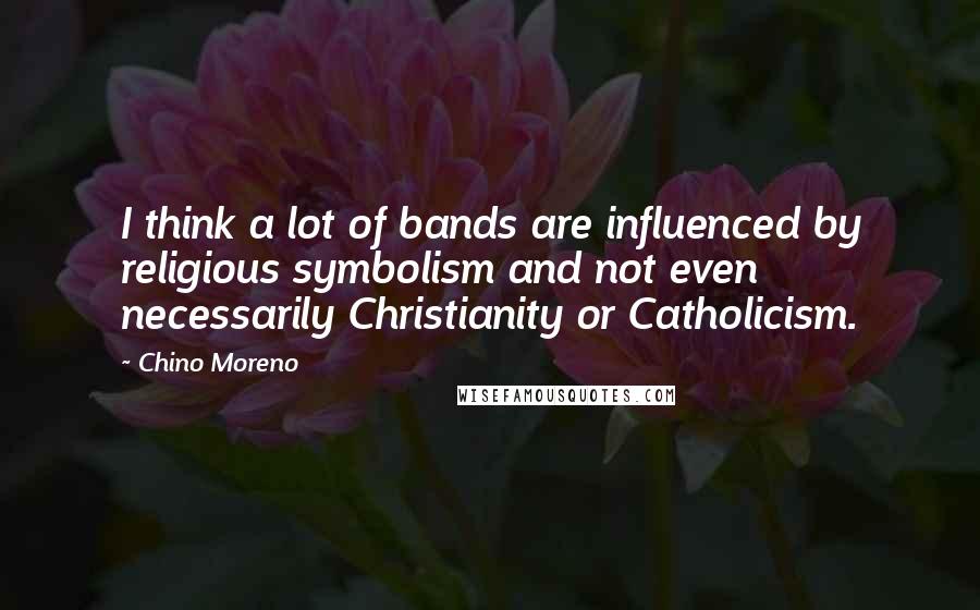 Chino Moreno Quotes: I think a lot of bands are influenced by religious symbolism and not even necessarily Christianity or Catholicism.