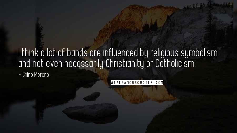 Chino Moreno Quotes: I think a lot of bands are influenced by religious symbolism and not even necessarily Christianity or Catholicism.