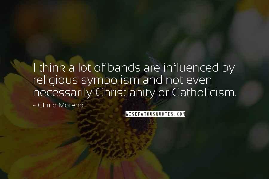 Chino Moreno Quotes: I think a lot of bands are influenced by religious symbolism and not even necessarily Christianity or Catholicism.