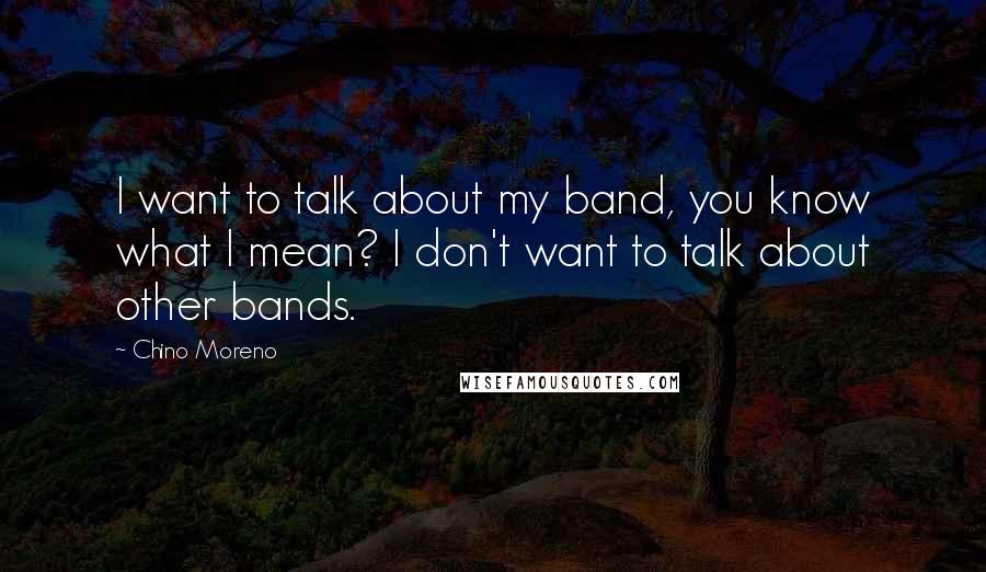 Chino Moreno Quotes: I want to talk about my band, you know what I mean? I don't want to talk about other bands.