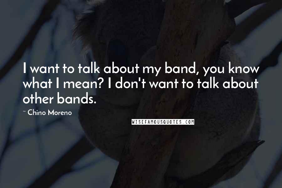 Chino Moreno Quotes: I want to talk about my band, you know what I mean? I don't want to talk about other bands.