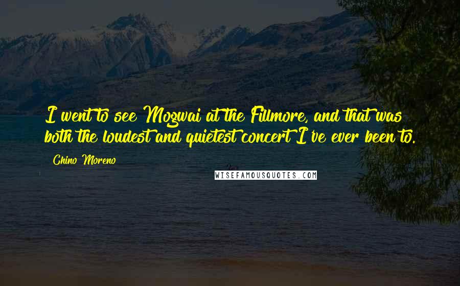 Chino Moreno Quotes: I went to see Mogwai at the Fillmore, and that was both the loudest and quietest concert I've ever been to.
