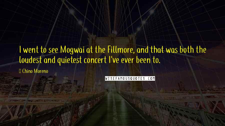 Chino Moreno Quotes: I went to see Mogwai at the Fillmore, and that was both the loudest and quietest concert I've ever been to.