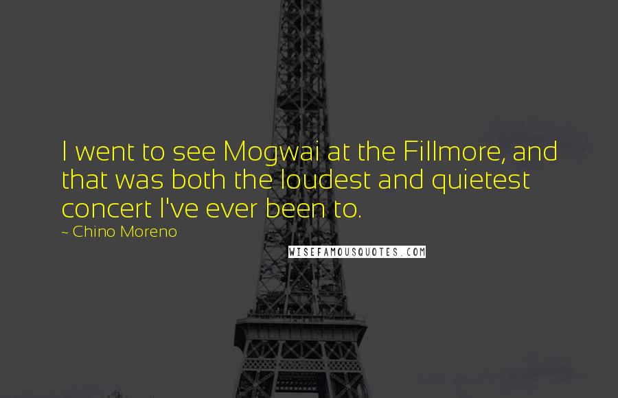 Chino Moreno Quotes: I went to see Mogwai at the Fillmore, and that was both the loudest and quietest concert I've ever been to.