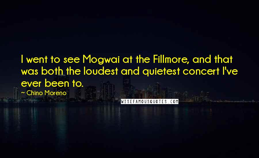 Chino Moreno Quotes: I went to see Mogwai at the Fillmore, and that was both the loudest and quietest concert I've ever been to.