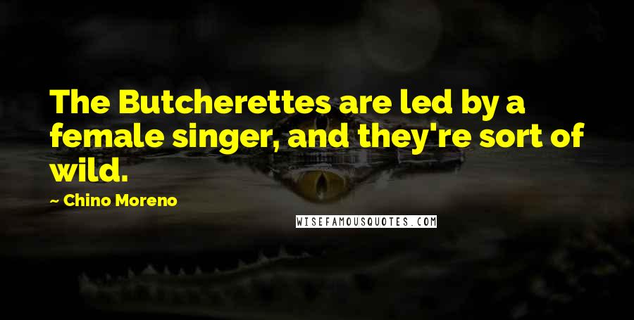 Chino Moreno Quotes: The Butcherettes are led by a female singer, and they're sort of wild.