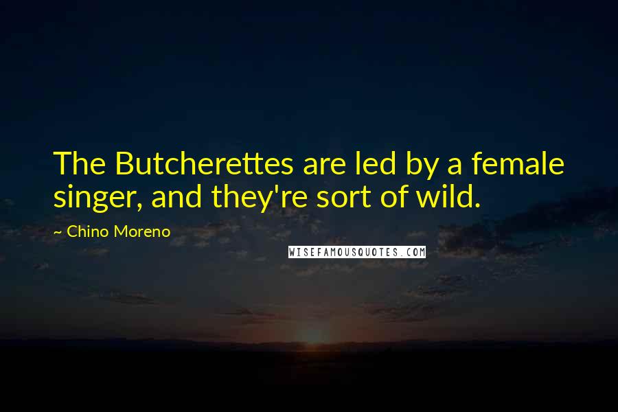 Chino Moreno Quotes: The Butcherettes are led by a female singer, and they're sort of wild.