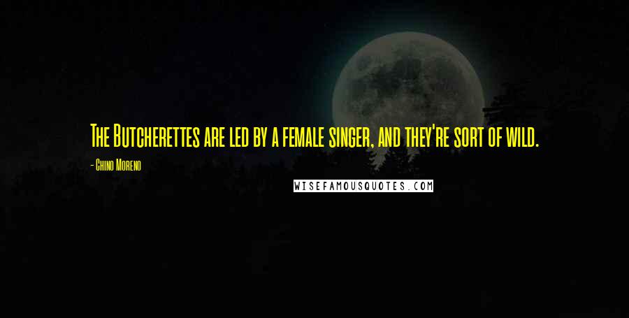 Chino Moreno Quotes: The Butcherettes are led by a female singer, and they're sort of wild.