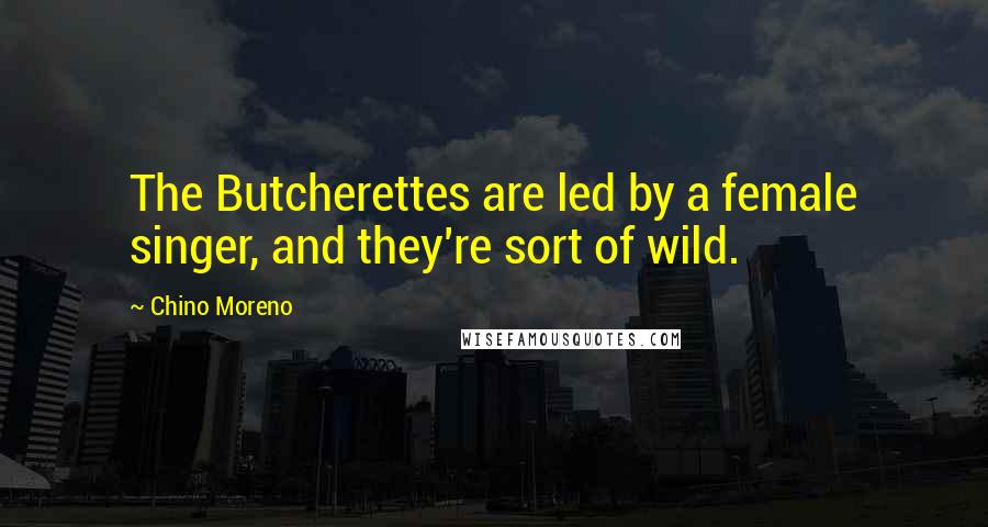 Chino Moreno Quotes: The Butcherettes are led by a female singer, and they're sort of wild.