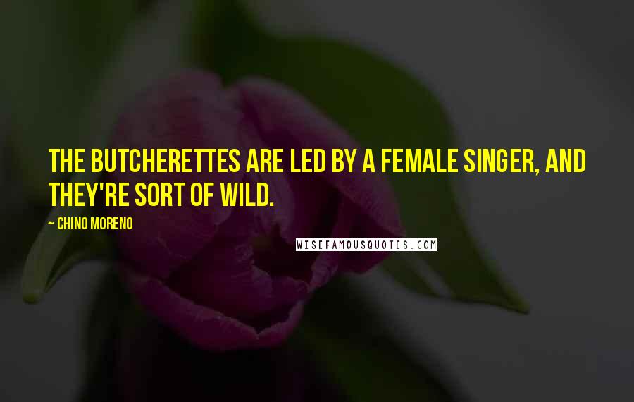 Chino Moreno Quotes: The Butcherettes are led by a female singer, and they're sort of wild.