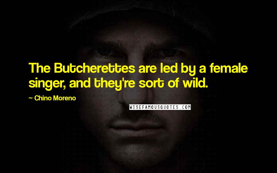 Chino Moreno Quotes: The Butcherettes are led by a female singer, and they're sort of wild.