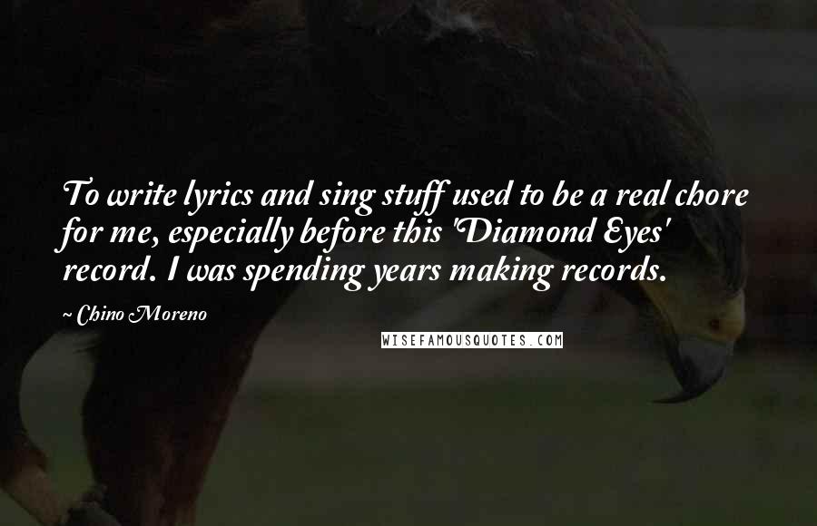 Chino Moreno Quotes: To write lyrics and sing stuff used to be a real chore for me, especially before this 'Diamond Eyes' record. I was spending years making records.