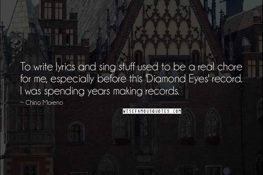 Chino Moreno Quotes: To write lyrics and sing stuff used to be a real chore for me, especially before this 'Diamond Eyes' record. I was spending years making records.