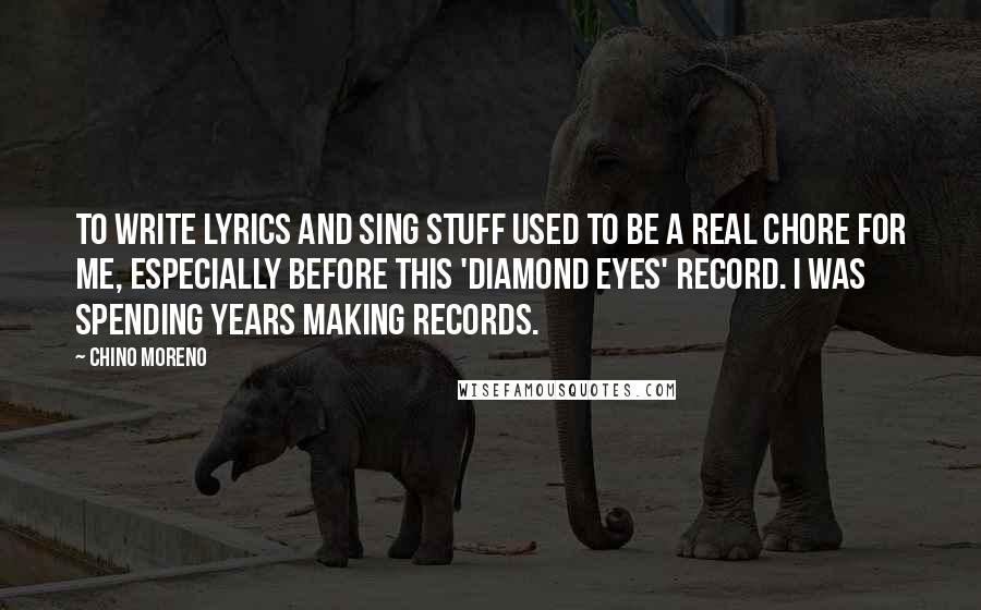 Chino Moreno Quotes: To write lyrics and sing stuff used to be a real chore for me, especially before this 'Diamond Eyes' record. I was spending years making records.