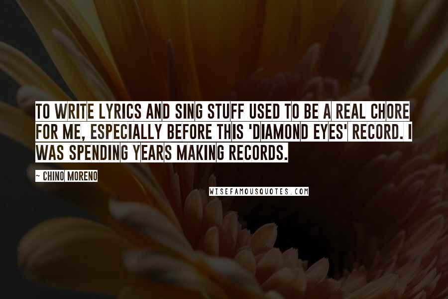 Chino Moreno Quotes: To write lyrics and sing stuff used to be a real chore for me, especially before this 'Diamond Eyes' record. I was spending years making records.