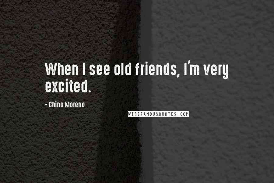 Chino Moreno Quotes: When I see old friends, I'm very excited.