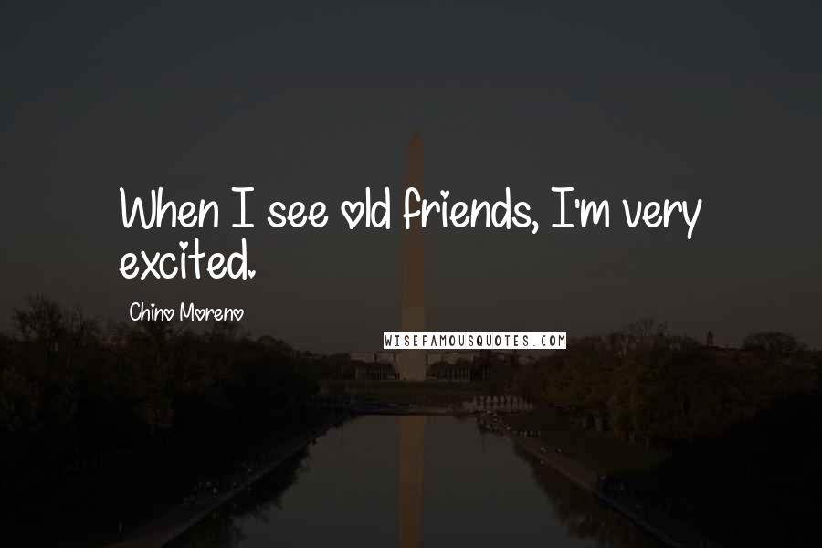 Chino Moreno Quotes: When I see old friends, I'm very excited.