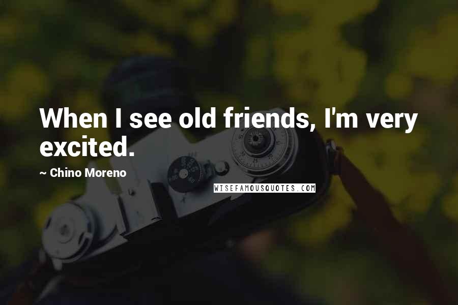 Chino Moreno Quotes: When I see old friends, I'm very excited.