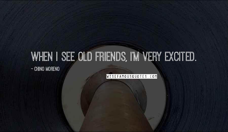 Chino Moreno Quotes: When I see old friends, I'm very excited.