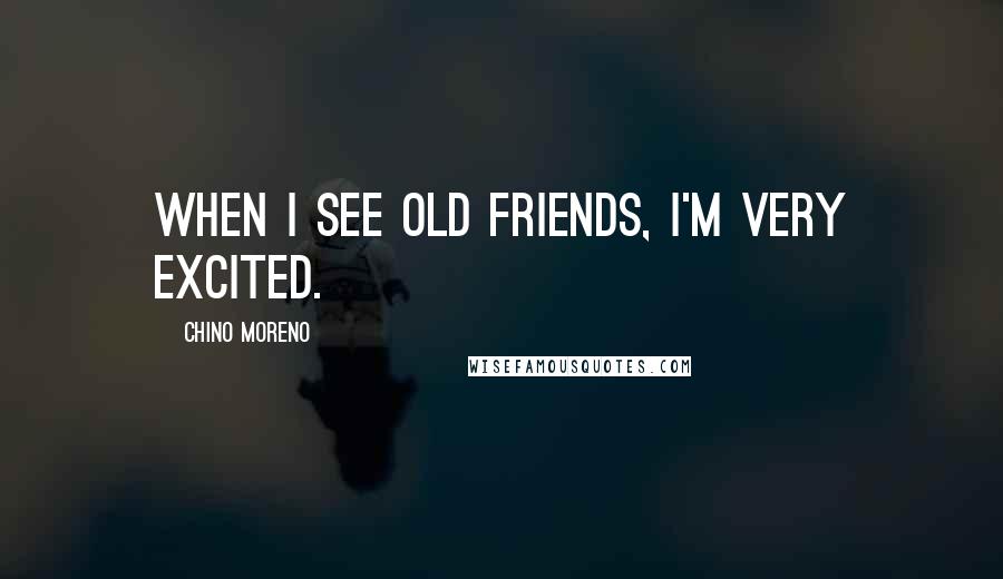 Chino Moreno Quotes: When I see old friends, I'm very excited.