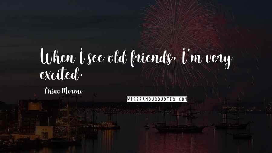 Chino Moreno Quotes: When I see old friends, I'm very excited.