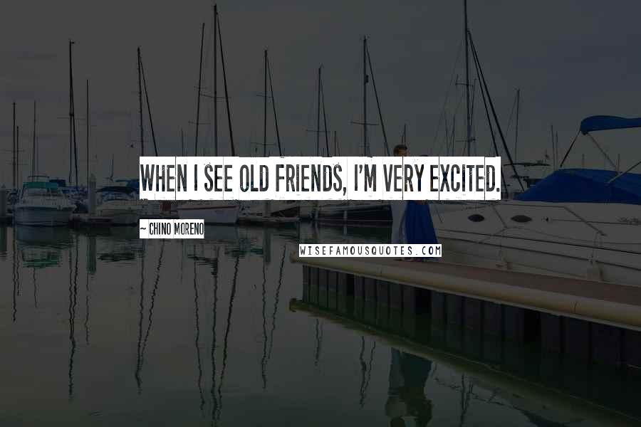 Chino Moreno Quotes: When I see old friends, I'm very excited.