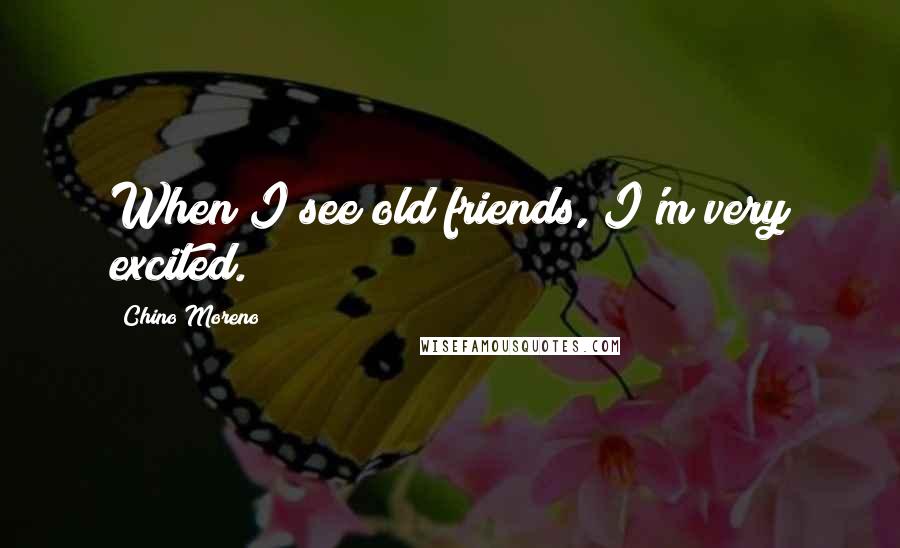 Chino Moreno Quotes: When I see old friends, I'm very excited.