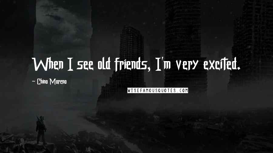 Chino Moreno Quotes: When I see old friends, I'm very excited.