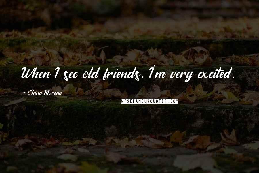 Chino Moreno Quotes: When I see old friends, I'm very excited.