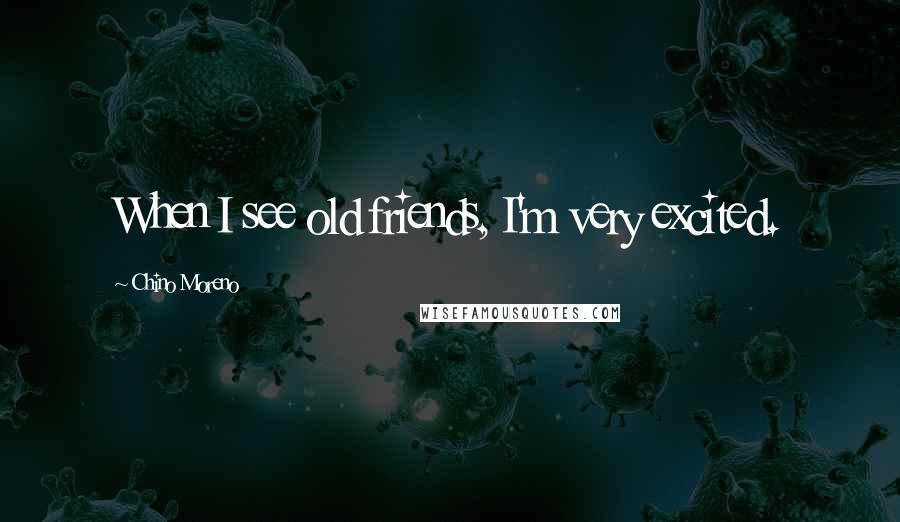 Chino Moreno Quotes: When I see old friends, I'm very excited.