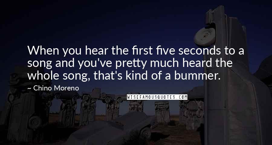 Chino Moreno Quotes: When you hear the first five seconds to a song and you've pretty much heard the whole song, that's kind of a bummer.