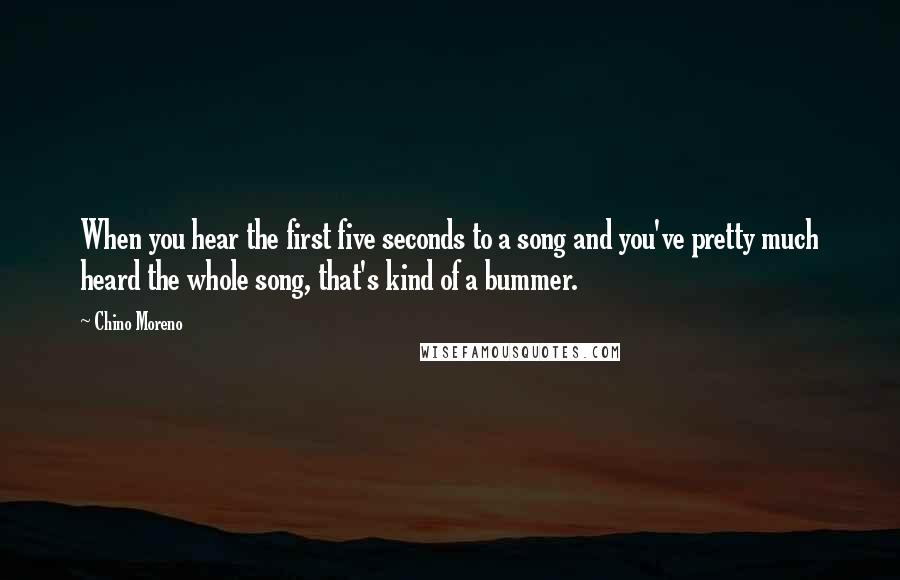 Chino Moreno Quotes: When you hear the first five seconds to a song and you've pretty much heard the whole song, that's kind of a bummer.