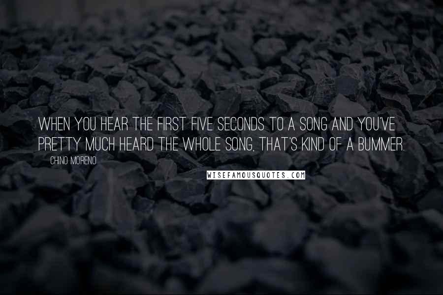 Chino Moreno Quotes: When you hear the first five seconds to a song and you've pretty much heard the whole song, that's kind of a bummer.