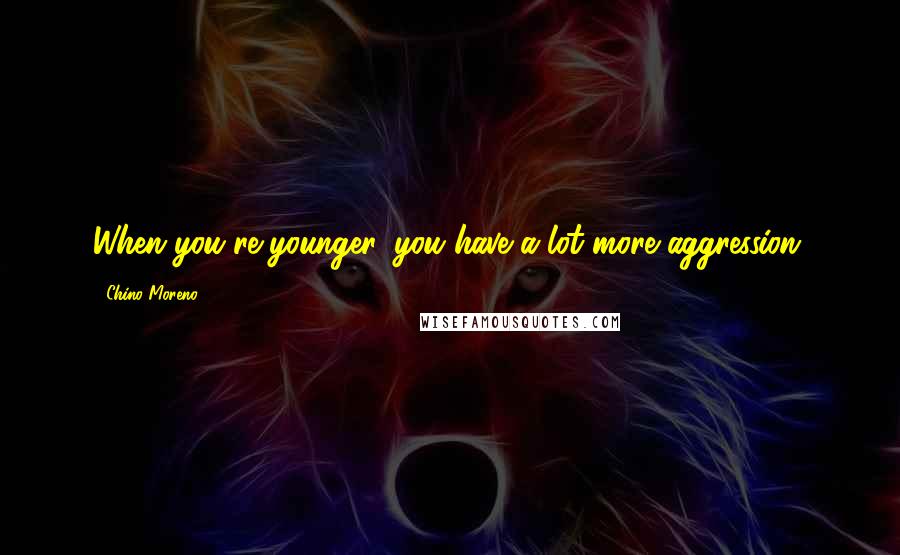 Chino Moreno Quotes: When you're younger, you have a lot more aggression.