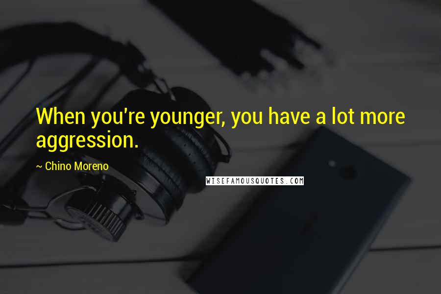 Chino Moreno Quotes: When you're younger, you have a lot more aggression.