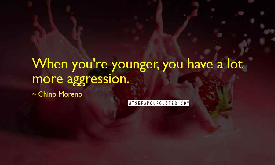 Chino Moreno Quotes: When you're younger, you have a lot more aggression.