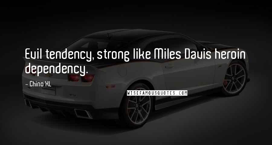 Chino XL Quotes: Evil tendency, strong like Miles Davis heroin dependency.