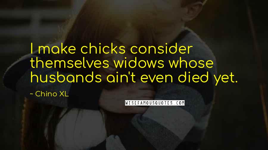 Chino XL Quotes: I make chicks consider themselves widows whose husbands ain't even died yet.