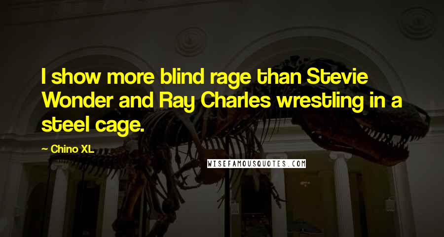 Chino XL Quotes: I show more blind rage than Stevie Wonder and Ray Charles wrestling in a steel cage.