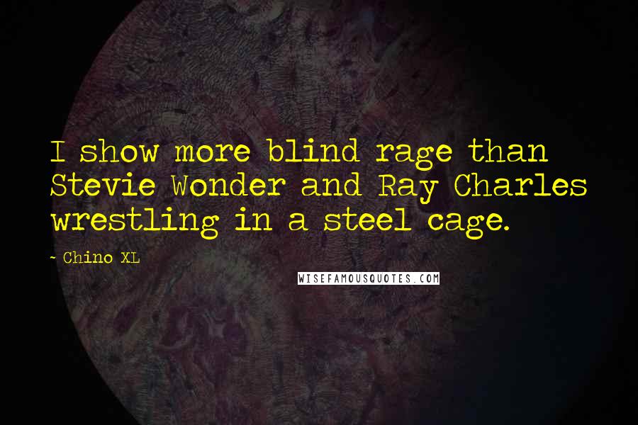 Chino XL Quotes: I show more blind rage than Stevie Wonder and Ray Charles wrestling in a steel cage.