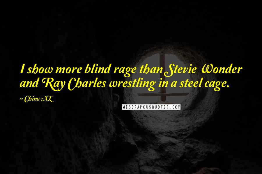 Chino XL Quotes: I show more blind rage than Stevie Wonder and Ray Charles wrestling in a steel cage.