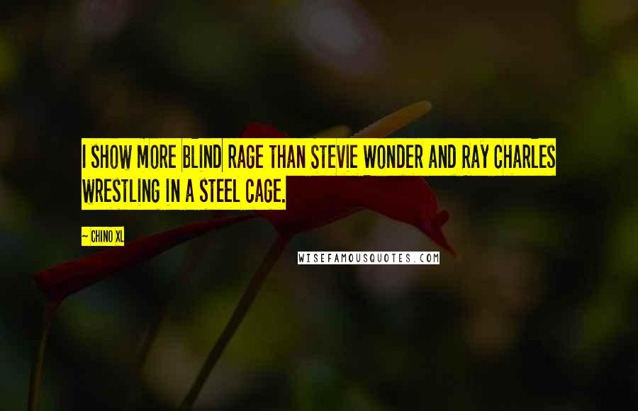 Chino XL Quotes: I show more blind rage than Stevie Wonder and Ray Charles wrestling in a steel cage.