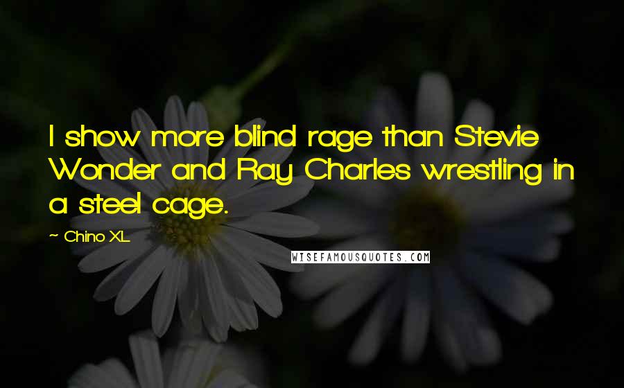 Chino XL Quotes: I show more blind rage than Stevie Wonder and Ray Charles wrestling in a steel cage.