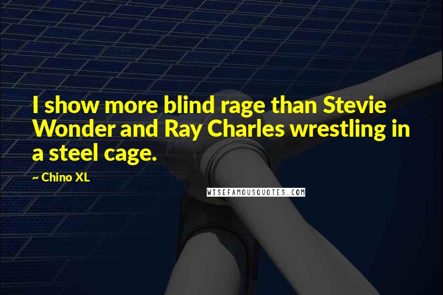 Chino XL Quotes: I show more blind rage than Stevie Wonder and Ray Charles wrestling in a steel cage.